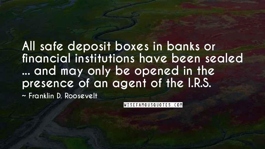Franklin D. Roosevelt Quotes: All safe deposit boxes in banks or financial institutions have been sealed ... and may only be opened in the presence of an agent of the I.R.S.