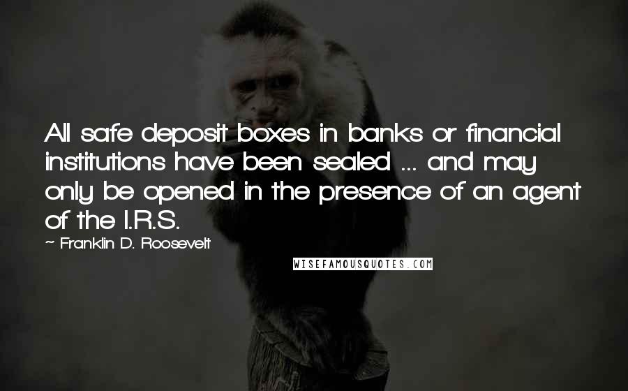 Franklin D. Roosevelt Quotes: All safe deposit boxes in banks or financial institutions have been sealed ... and may only be opened in the presence of an agent of the I.R.S.