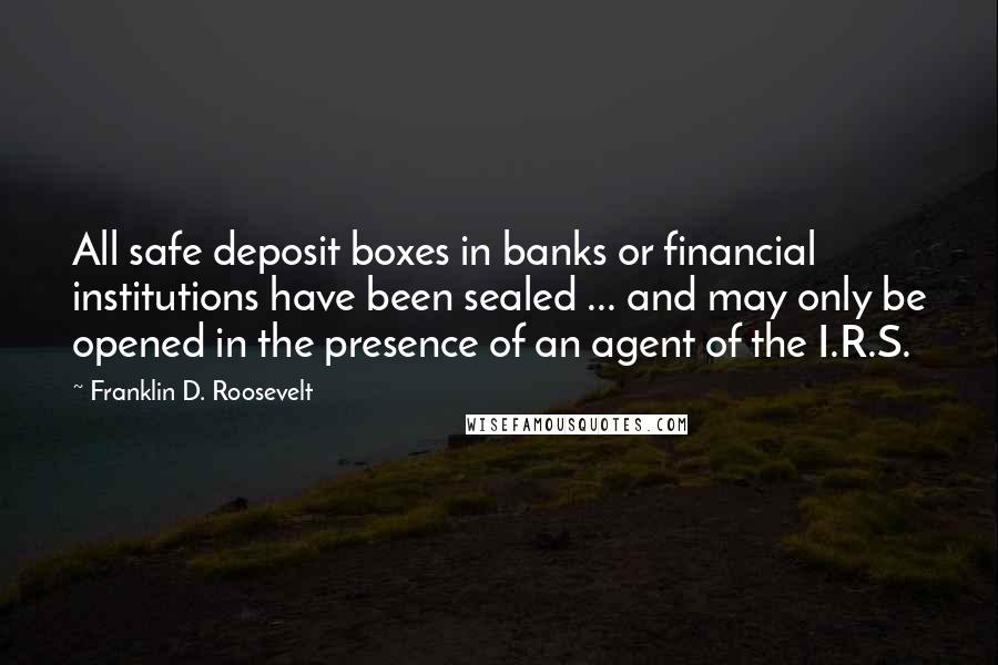 Franklin D. Roosevelt Quotes: All safe deposit boxes in banks or financial institutions have been sealed ... and may only be opened in the presence of an agent of the I.R.S.