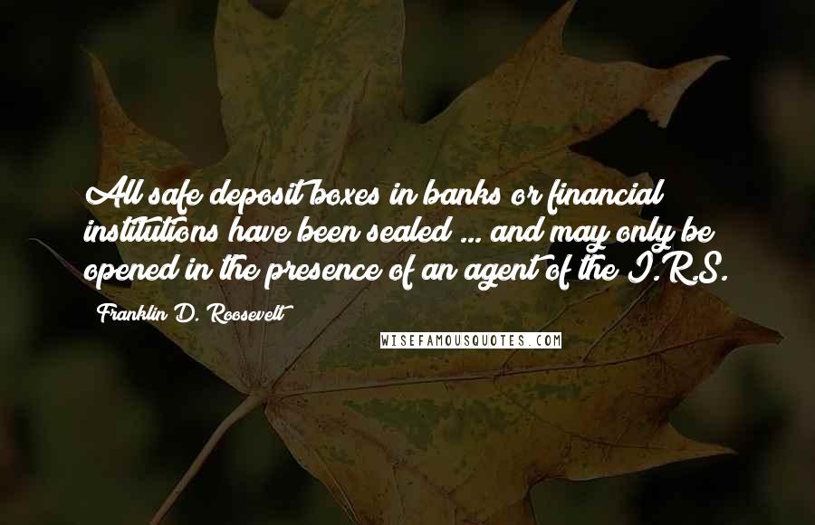 Franklin D. Roosevelt Quotes: All safe deposit boxes in banks or financial institutions have been sealed ... and may only be opened in the presence of an agent of the I.R.S.