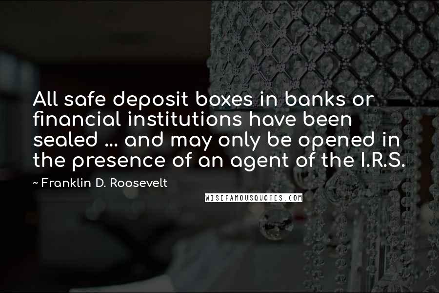 Franklin D. Roosevelt Quotes: All safe deposit boxes in banks or financial institutions have been sealed ... and may only be opened in the presence of an agent of the I.R.S.