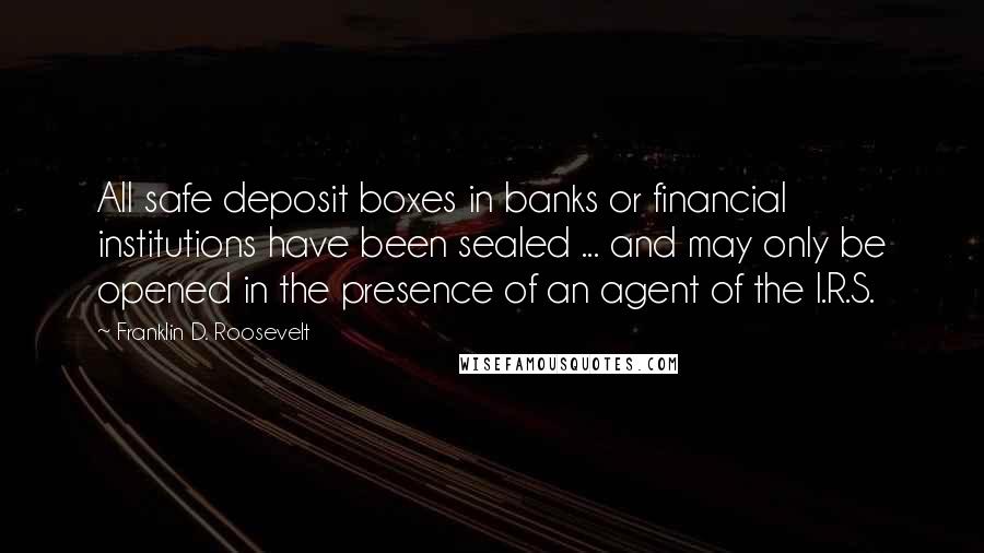Franklin D. Roosevelt Quotes: All safe deposit boxes in banks or financial institutions have been sealed ... and may only be opened in the presence of an agent of the I.R.S.