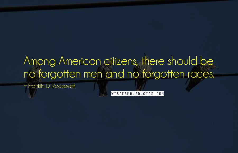 Franklin D. Roosevelt Quotes: Among American citizens, there should be no forgotten men and no forgotten races.