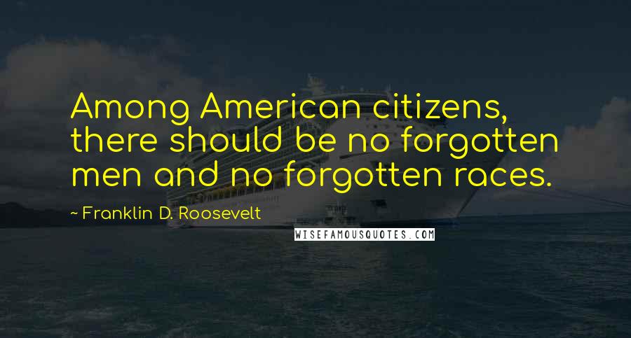 Franklin D. Roosevelt Quotes: Among American citizens, there should be no forgotten men and no forgotten races.