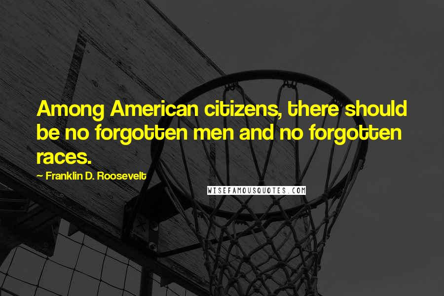 Franklin D. Roosevelt Quotes: Among American citizens, there should be no forgotten men and no forgotten races.