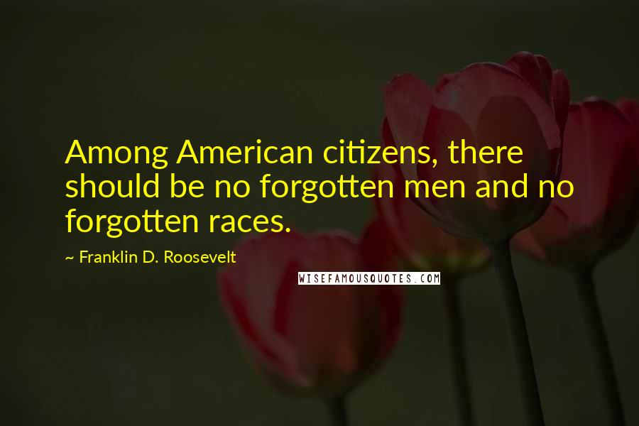 Franklin D. Roosevelt Quotes: Among American citizens, there should be no forgotten men and no forgotten races.