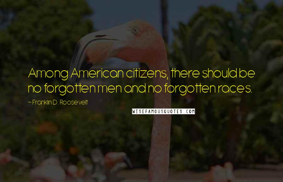Franklin D. Roosevelt Quotes: Among American citizens, there should be no forgotten men and no forgotten races.