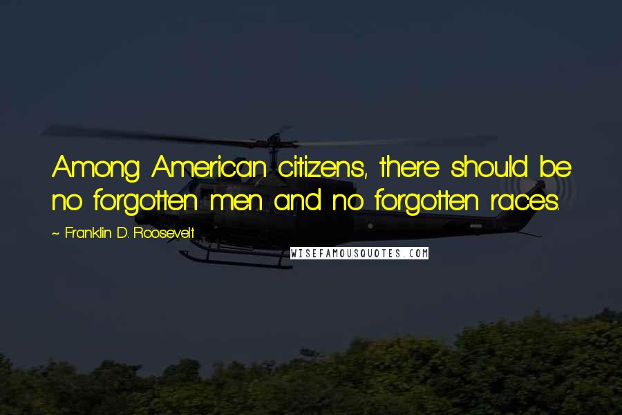 Franklin D. Roosevelt Quotes: Among American citizens, there should be no forgotten men and no forgotten races.