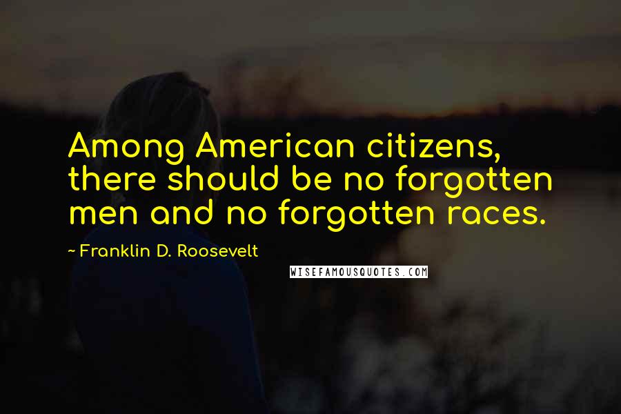 Franklin D. Roosevelt Quotes: Among American citizens, there should be no forgotten men and no forgotten races.