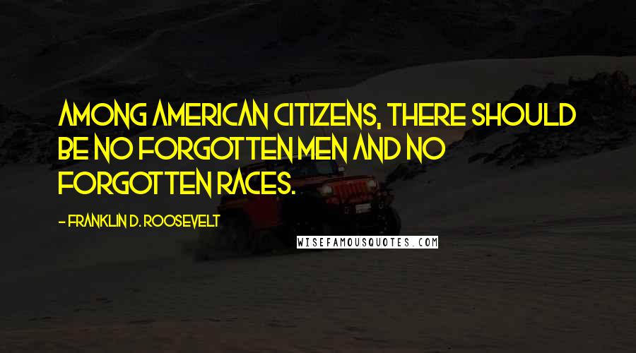 Franklin D. Roosevelt Quotes: Among American citizens, there should be no forgotten men and no forgotten races.