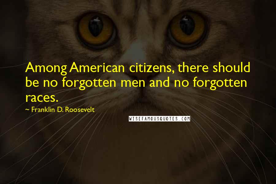 Franklin D. Roosevelt Quotes: Among American citizens, there should be no forgotten men and no forgotten races.