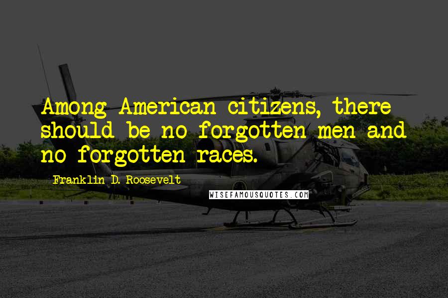 Franklin D. Roosevelt Quotes: Among American citizens, there should be no forgotten men and no forgotten races.