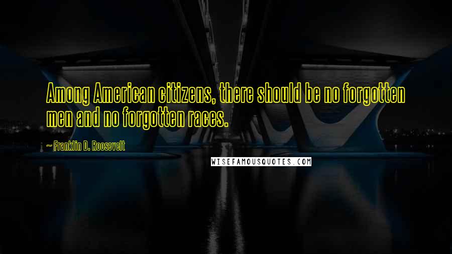 Franklin D. Roosevelt Quotes: Among American citizens, there should be no forgotten men and no forgotten races.