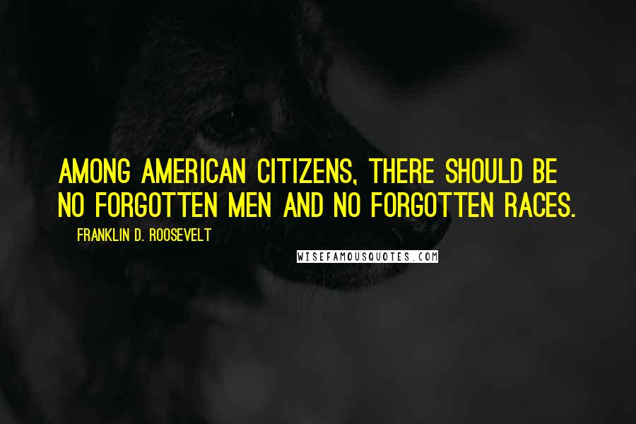 Franklin D. Roosevelt Quotes: Among American citizens, there should be no forgotten men and no forgotten races.