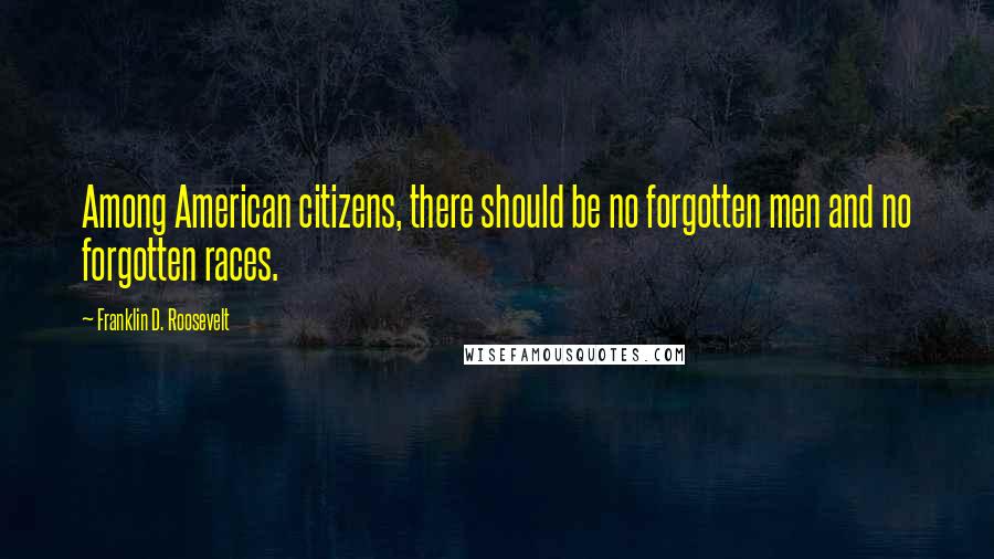Franklin D. Roosevelt Quotes: Among American citizens, there should be no forgotten men and no forgotten races.