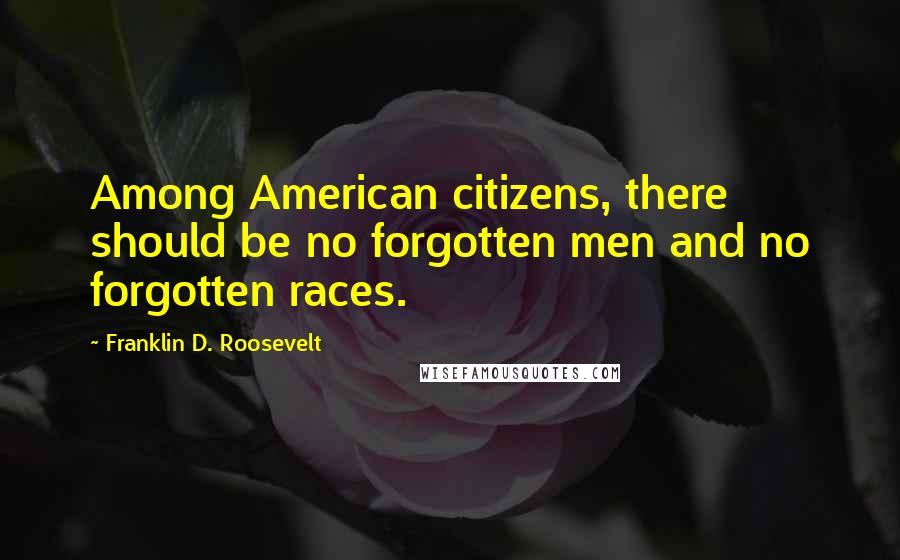 Franklin D. Roosevelt Quotes: Among American citizens, there should be no forgotten men and no forgotten races.