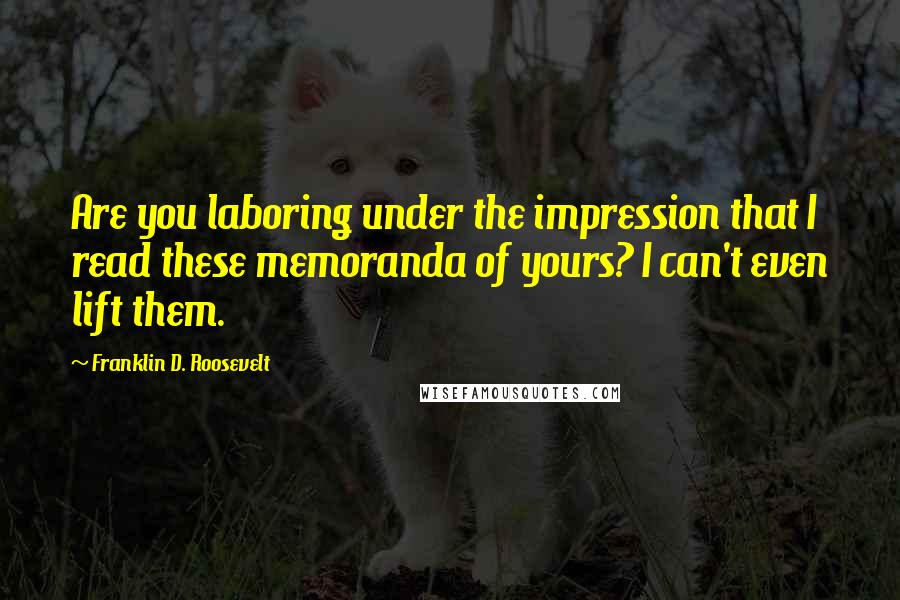 Franklin D. Roosevelt Quotes: Are you laboring under the impression that I read these memoranda of yours? I can't even lift them.