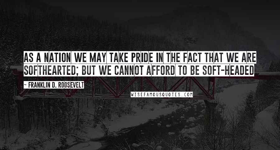 Franklin D. Roosevelt Quotes: As a nation we may take pride in the fact that we are softhearted; but we cannot afford to be soft-headed