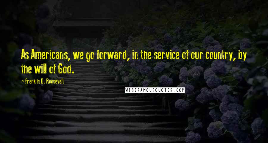 Franklin D. Roosevelt Quotes: As Americans, we go forward, in the service of our country, by the will of God.