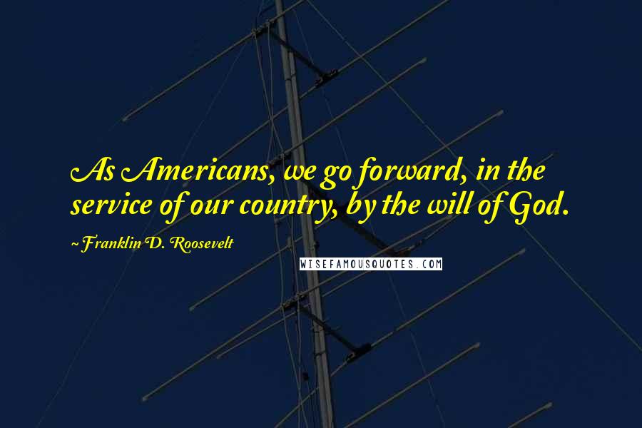 Franklin D. Roosevelt Quotes: As Americans, we go forward, in the service of our country, by the will of God.