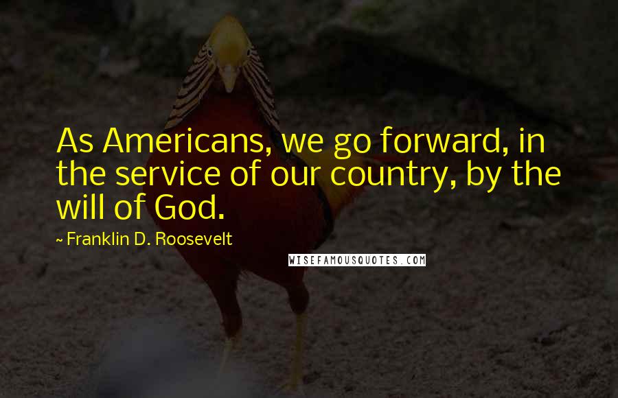 Franklin D. Roosevelt Quotes: As Americans, we go forward, in the service of our country, by the will of God.