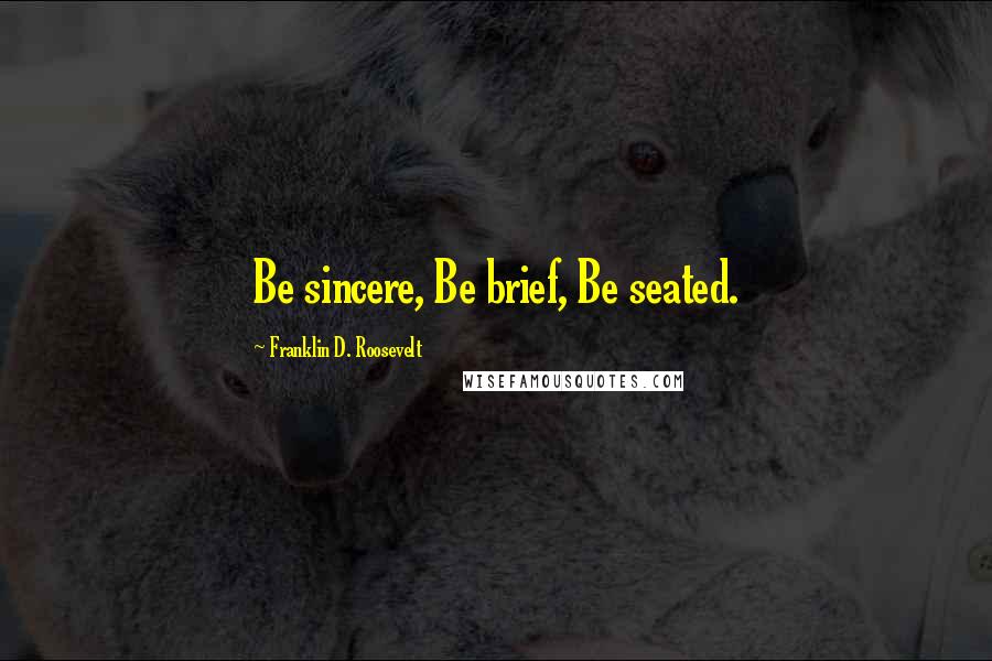 Franklin D. Roosevelt Quotes: Be sincere, Be brief, Be seated.