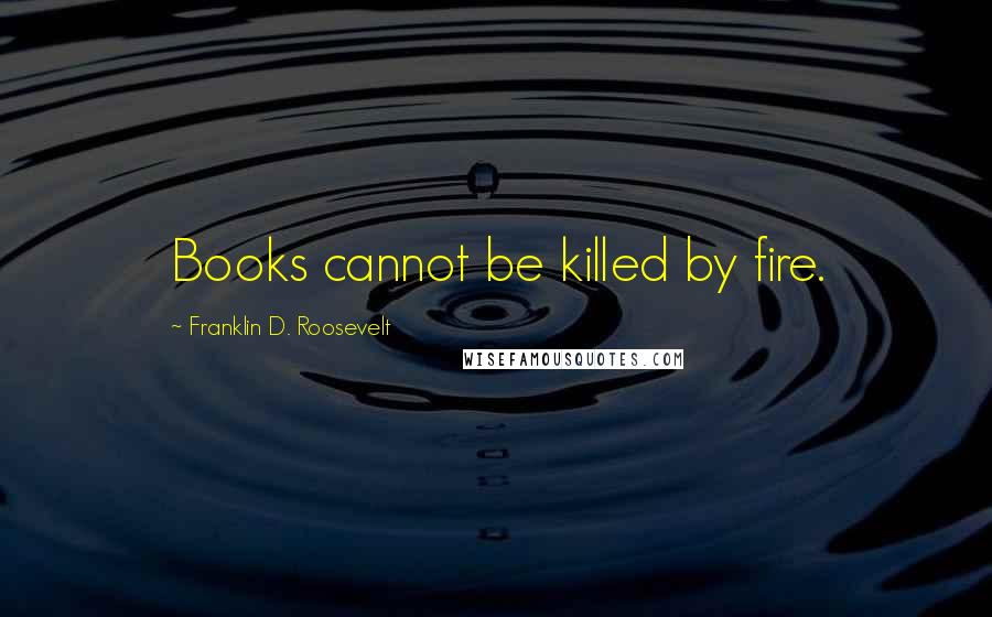 Franklin D. Roosevelt Quotes: Books cannot be killed by fire.