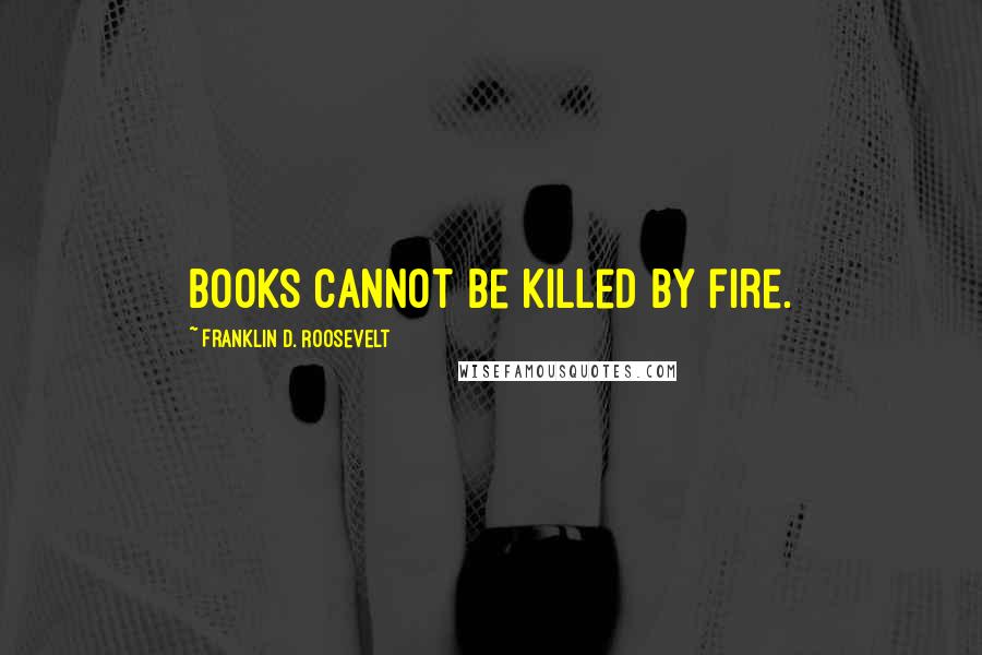 Franklin D. Roosevelt Quotes: Books cannot be killed by fire.