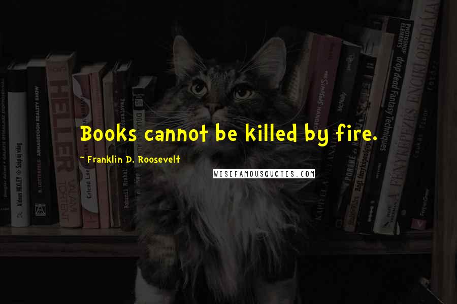Franklin D. Roosevelt Quotes: Books cannot be killed by fire.