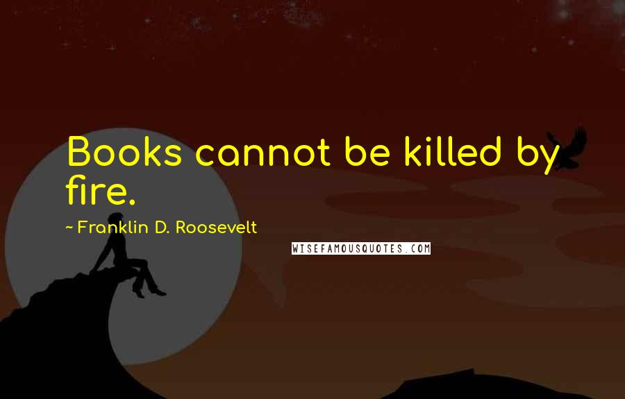 Franklin D. Roosevelt Quotes: Books cannot be killed by fire.