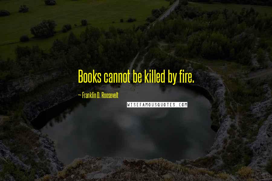 Franklin D. Roosevelt Quotes: Books cannot be killed by fire.