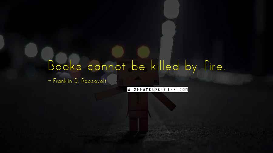 Franklin D. Roosevelt Quotes: Books cannot be killed by fire.