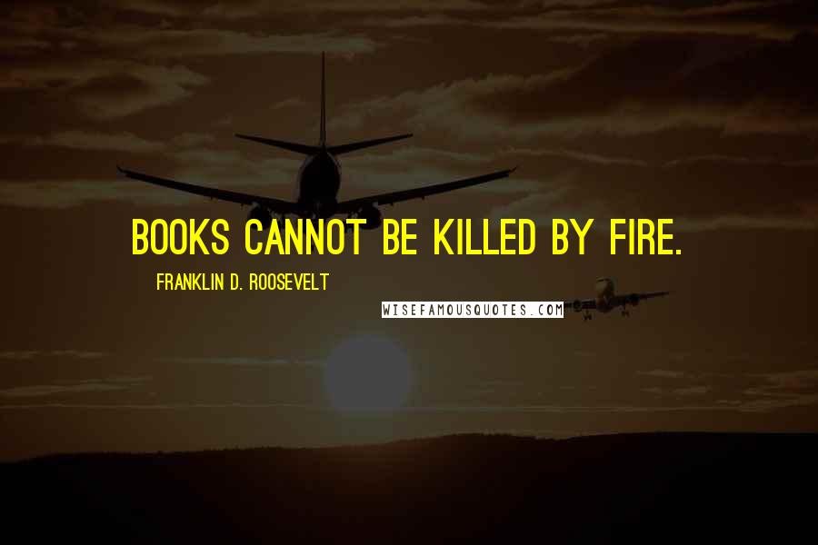 Franklin D. Roosevelt Quotes: Books cannot be killed by fire.