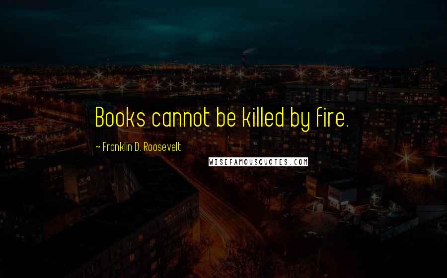 Franklin D. Roosevelt Quotes: Books cannot be killed by fire.