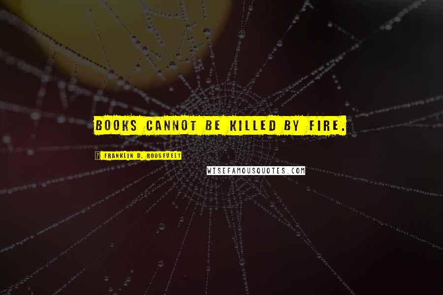 Franklin D. Roosevelt Quotes: Books cannot be killed by fire.
