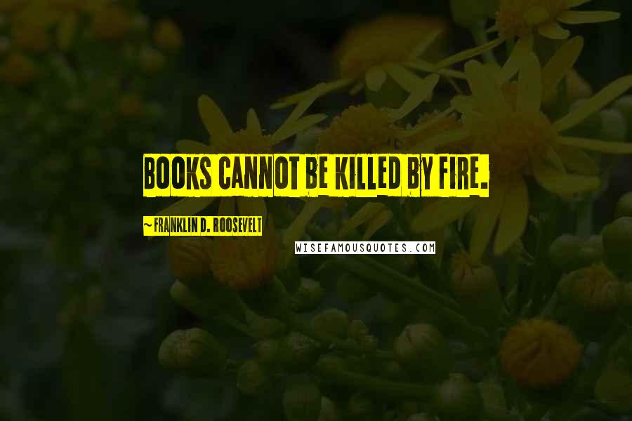 Franklin D. Roosevelt Quotes: Books cannot be killed by fire.