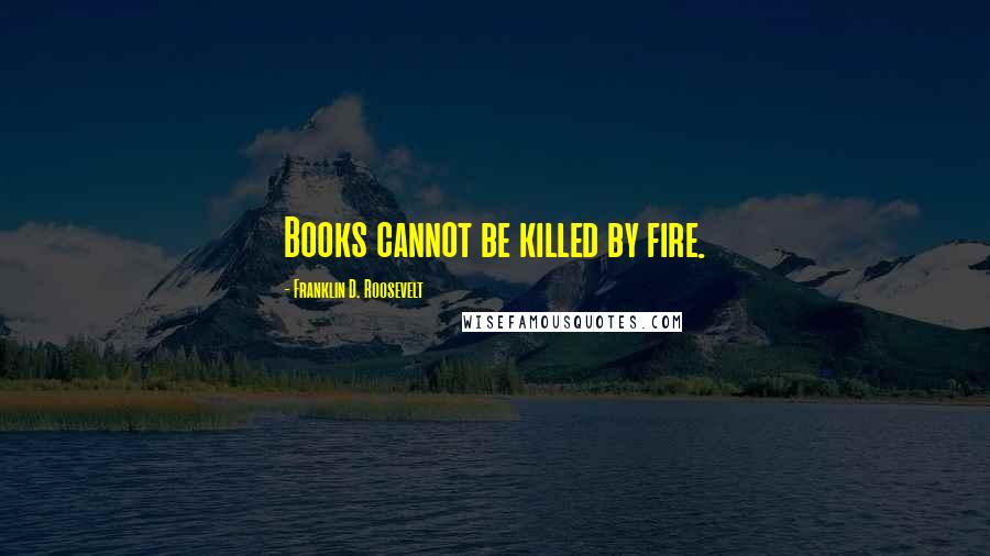 Franklin D. Roosevelt Quotes: Books cannot be killed by fire.