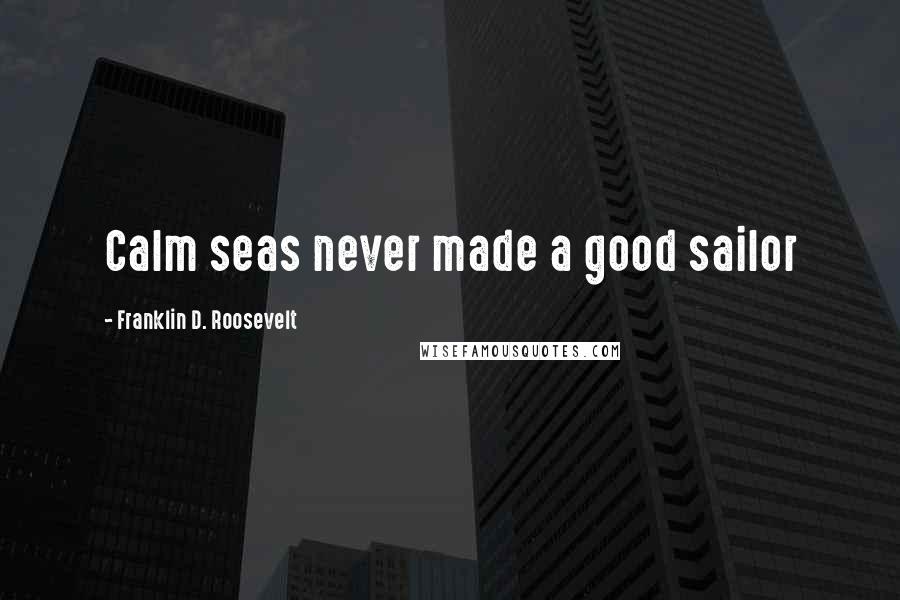 Franklin D. Roosevelt Quotes: Calm seas never made a good sailor