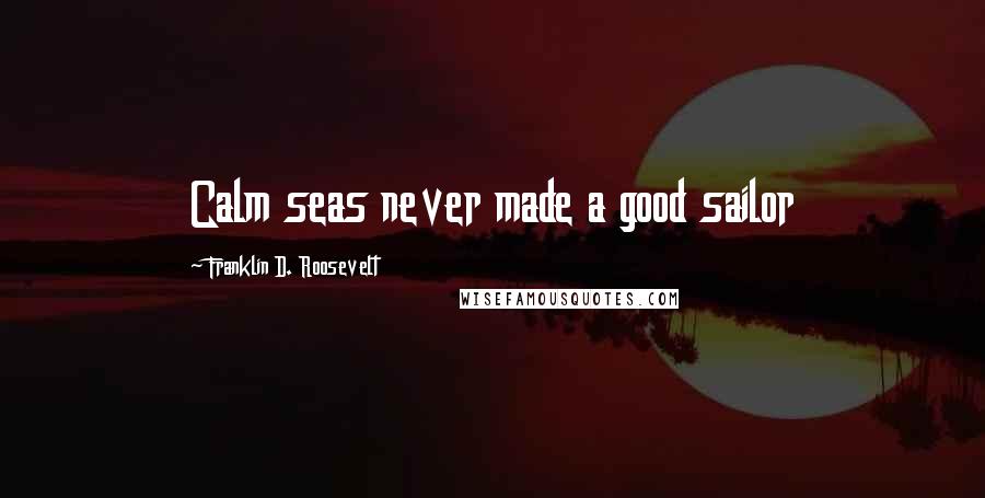 Franklin D. Roosevelt Quotes: Calm seas never made a good sailor