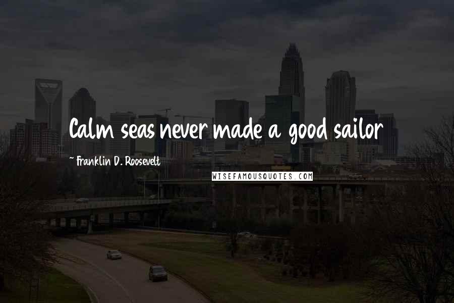 Franklin D. Roosevelt Quotes: Calm seas never made a good sailor