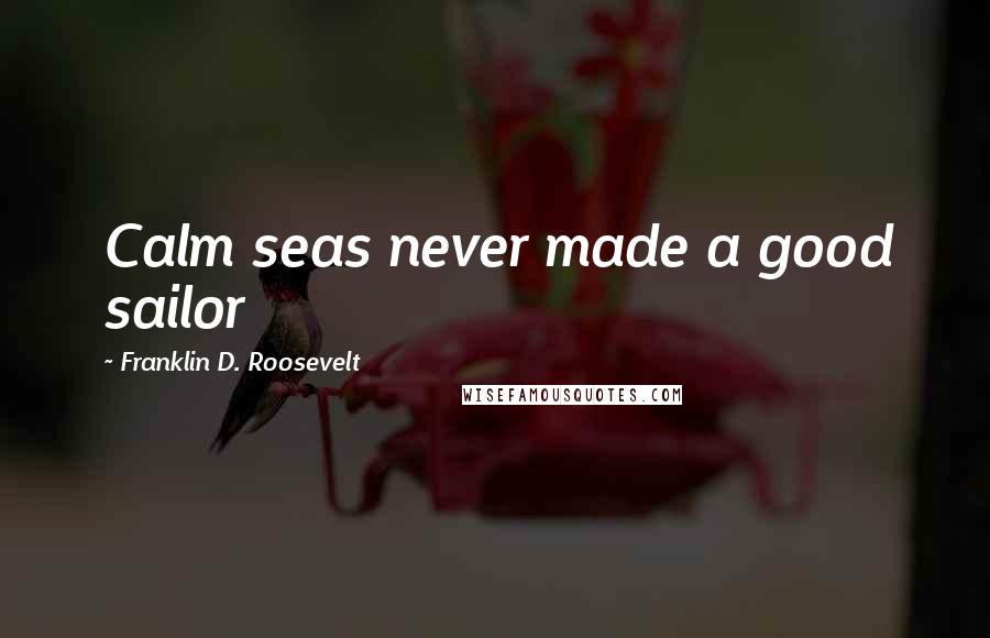 Franklin D. Roosevelt Quotes: Calm seas never made a good sailor