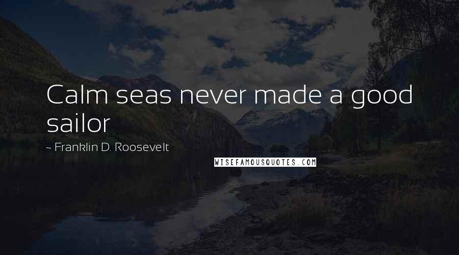Franklin D. Roosevelt Quotes: Calm seas never made a good sailor
