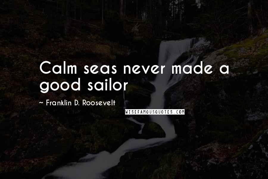 Franklin D. Roosevelt Quotes: Calm seas never made a good sailor