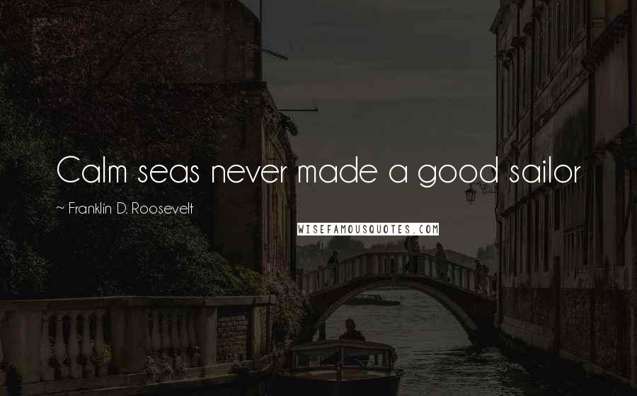 Franklin D. Roosevelt Quotes: Calm seas never made a good sailor