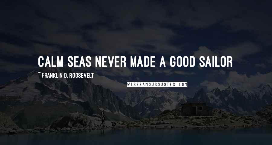 Franklin D. Roosevelt Quotes: Calm seas never made a good sailor