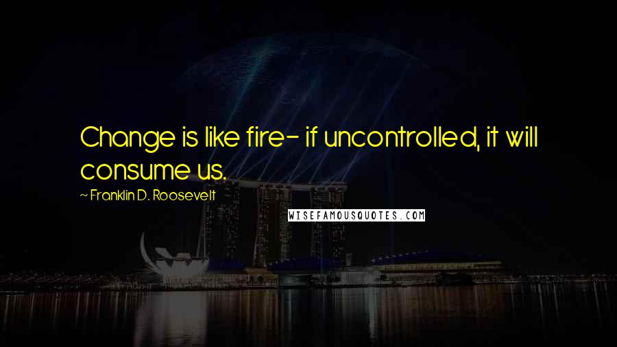 Franklin D. Roosevelt Quotes: Change is like fire- if uncontrolled, it will consume us.