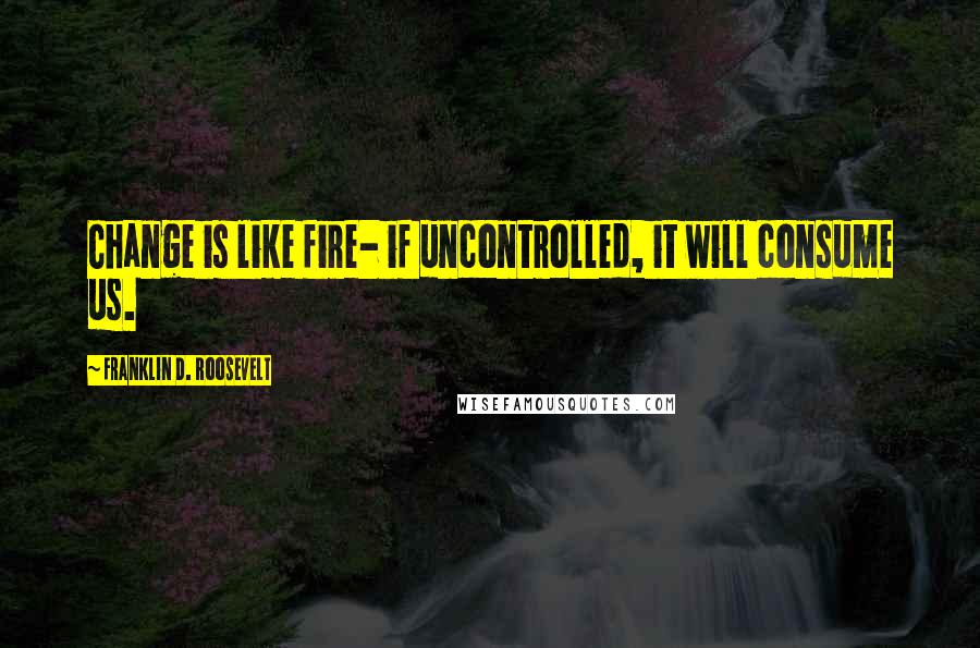 Franklin D. Roosevelt Quotes: Change is like fire- if uncontrolled, it will consume us.