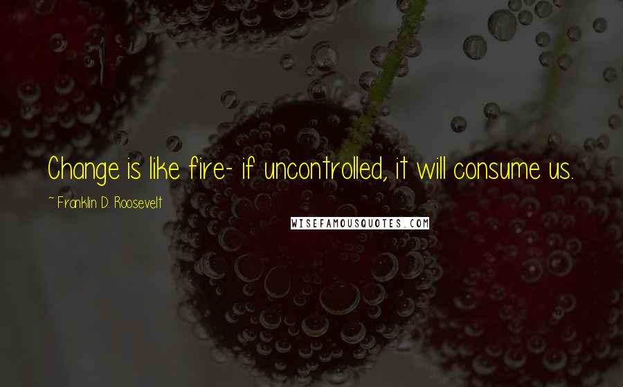 Franklin D. Roosevelt Quotes: Change is like fire- if uncontrolled, it will consume us.