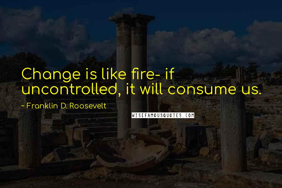 Franklin D. Roosevelt Quotes: Change is like fire- if uncontrolled, it will consume us.