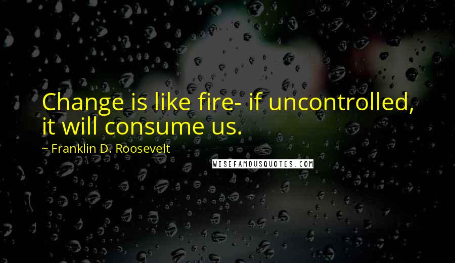 Franklin D. Roosevelt Quotes: Change is like fire- if uncontrolled, it will consume us.